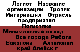 Логист › Название организации ­ Тропик Интернешнл › Отрасль предприятия ­ Логистика › Минимальный оклад ­ 40 000 - Все города Работа » Вакансии   . Алтайский край,Алейск г.